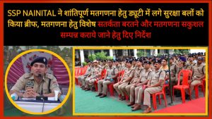 SSP NAINITAL ने शांतिपूर्ण मतगणना हेतु ड्यूटी में लगे सुरक्षा बलों को किया ब्रीफ
