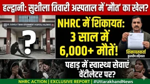 हल्द्वानी से बड़ी खबर | सुशीला तिवारी अस्पताल पर NHRC में शिकायत, स्वास्थ्य व्यवस्थाओं पर उठे गंभीर सवाल