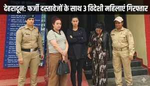 देहरादून में ‘ऑपरेशन क्रैकडाउन’ के तहत बड़ी कार्रवाई, तीन विदेशी महिलाएं गिरफ्तार