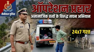 ऑपरेशन प्रहार के तहत नैनीताल पुलिस का बड़ा एक्शन, असामाजिक तत्वों पर कसा शिकंजा