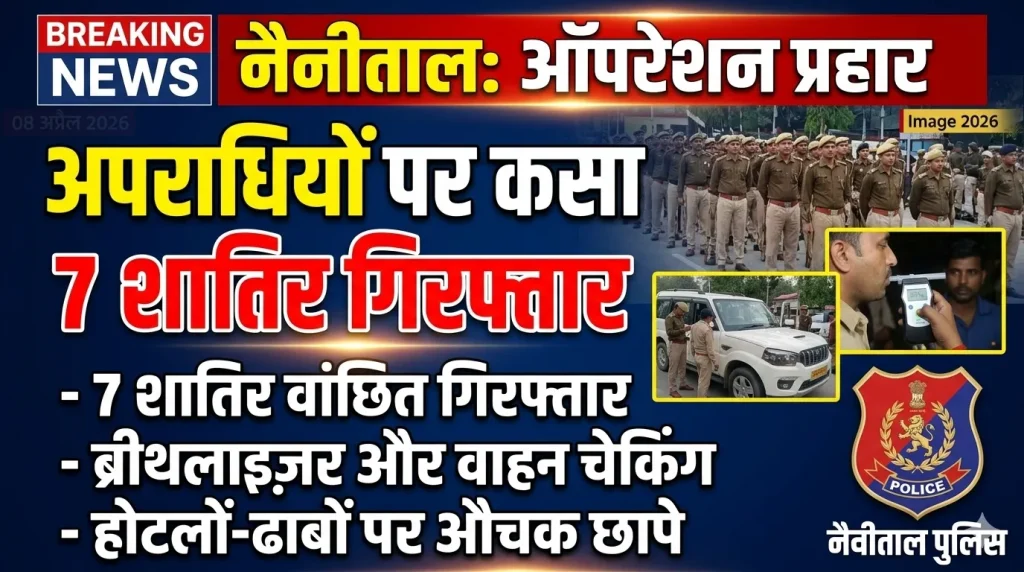 नैनीताल में “ऑपरेशन प्रहार” का असर: अपराधियों पर कसा शिकंजा, 7 शातिर गिरफ्तार