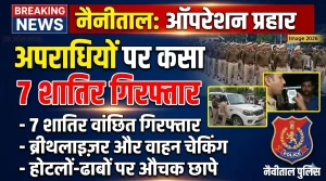 नैनीताल में “ऑपरेशन प्रहार” का असर: अपराधियों पर कसा शिकंजा, 7 शातिर गिरफ्तार
