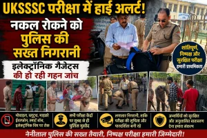 UKSSSC परीक्षा में हाई अलर्ट: नकल रोकने को पुलिस की सख्त निगरानी, इलेक्ट्रॉनिक गैजेट्स की हो रही गहन जांच